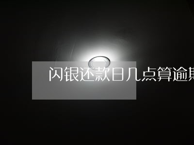 闪银还款日几点算逾期 闪银还款日几点算逾期