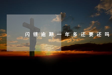 闪银逾期一年多还要还吗 闪银逾期一年多还要还吗