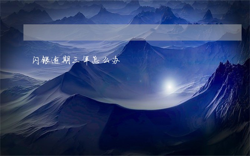 闪银逾期三年怎么办 闪银逾期三年怎么办