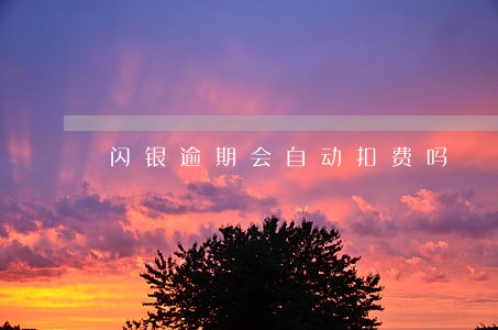 闪银逾期会自动扣费吗 闪银逾期会自动扣费吗
