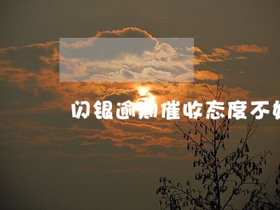 闪银逾期催收态度不好