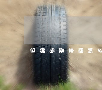 闪银逾期协商怎么处理 闪银逾期协商怎么处理