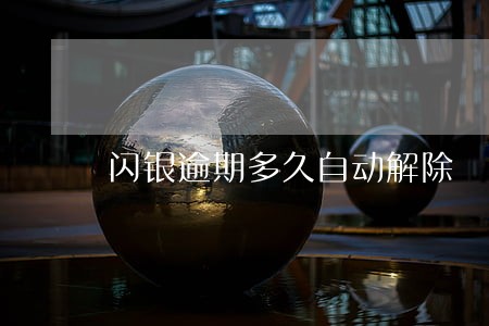 闪银逾期多久自动解除 闪银逾期多久自动解除