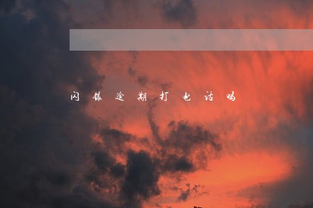 闪银逾期打电话吗 闪银逾期打电话吗