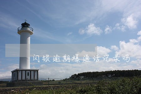 闪银逾期爆通话记录吗 闪银逾期爆通话记录吗