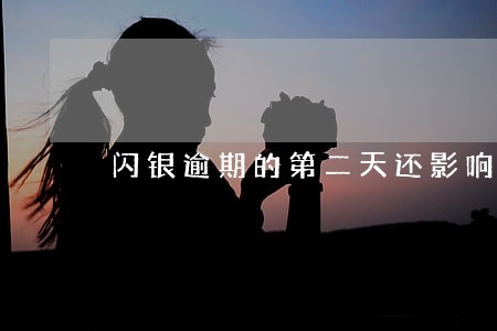闪银逾期的第二天还影响大吗 闪银逾期的第二天还影响大吗
