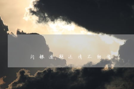 闪银逾期还清不能借了 闪银逾期还清不能借了
