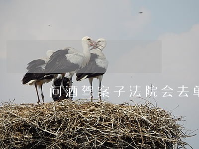 问酒驾案子法院会去单位调查吗 问酒驾案子法院会去单位调查吗