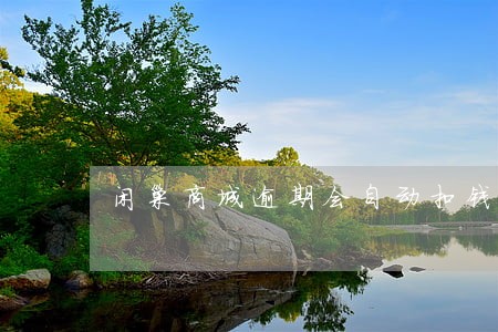 闲巢商城逾期会自动扣钱吗