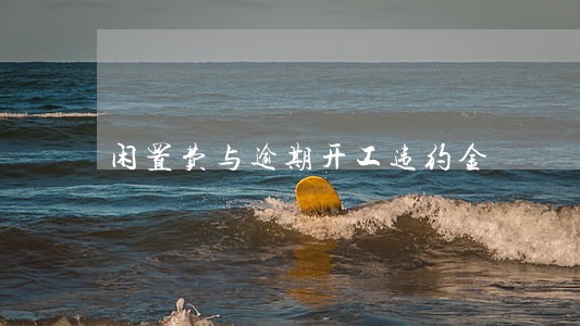 闲置费与逾期开工违约金 闲置费与逾期开工违约金