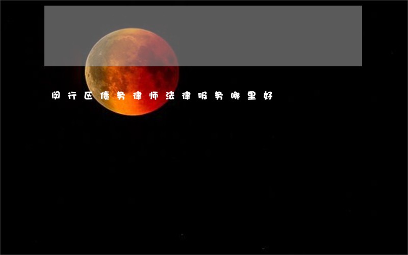 闵行区债务律师法律服务哪里好 闵行区债务律师法律服务哪里好