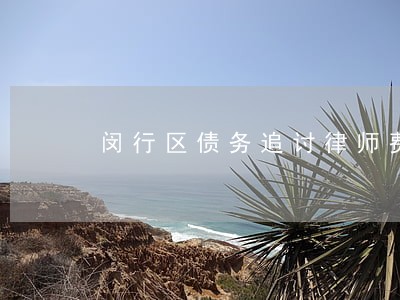 闵行区债务追讨律师费用 闵行区债务追讨律师费用
