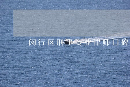 闵行区刑事专业律师口碑好 闵行区刑事专业律师口碑好