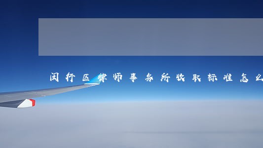 闵行区律师事务所收取标准怎么样 闵行区律师事务所收取标准怎么样