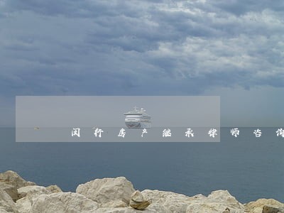 闵行房产继承律师咨询 闵行房产继承律师咨询