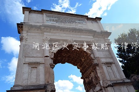 闸北区火灾事故赔偿律师 闸北区火灾事故赔偿律师