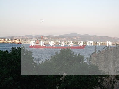 闸北婚姻法律师价格 闸北婚姻法律师价格