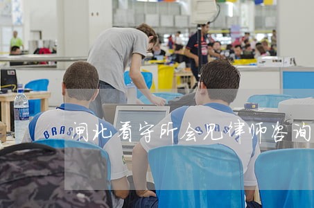 闸北看守所会见律师咨询 闸北看守所会见律师咨询