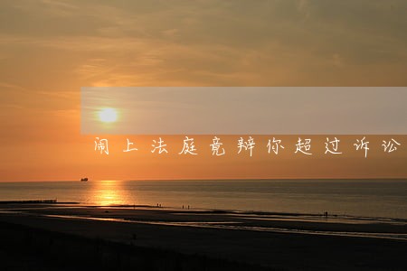 闹上法庭竟辩你超过诉讼时效 闹上法庭竟辩你超过诉讼时效
