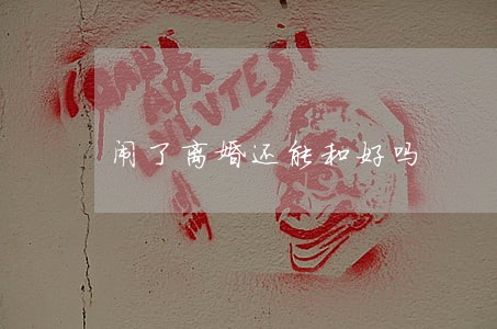 闹了离婚还能和好吗 闹了离婚还能和好吗