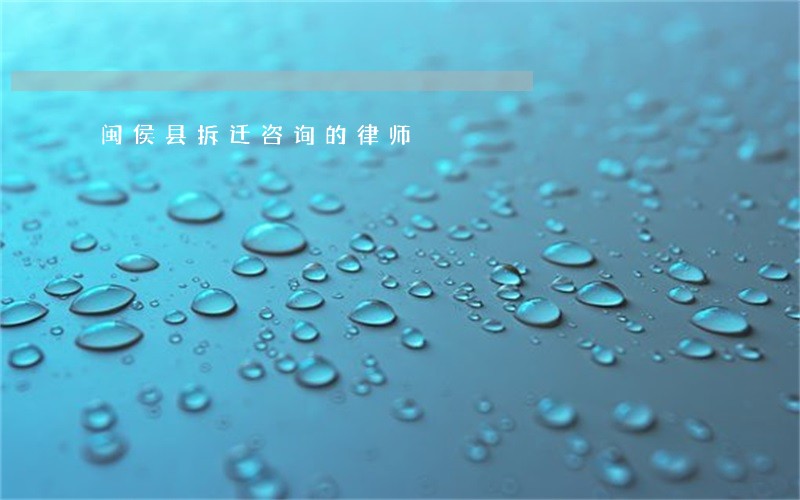 闽侯县拆迁咨询的律师 闽侯县拆迁咨询的律师