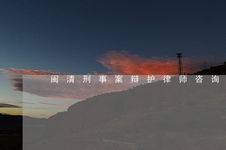 闽清刑事案辩护律师咨询电话 闽清刑事案辩护律师咨询电话