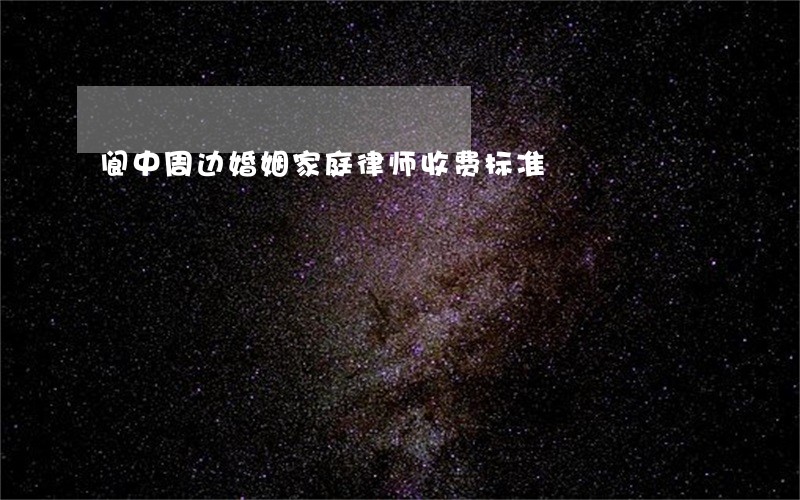 阆中周边婚姻家庭律师收费标准 阆中周边婚姻家庭律师收费标准
