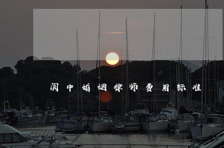 阆中婚姻律师费用标准 阆中婚姻律师费用标准