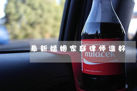 阜新婚姻家庭律师谁好 阜新婚姻家庭律师谁好