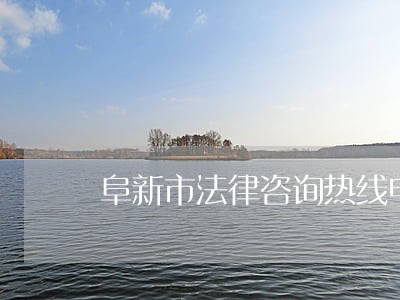阜新市法律咨询热线电话 阜新市法律咨询热线电话