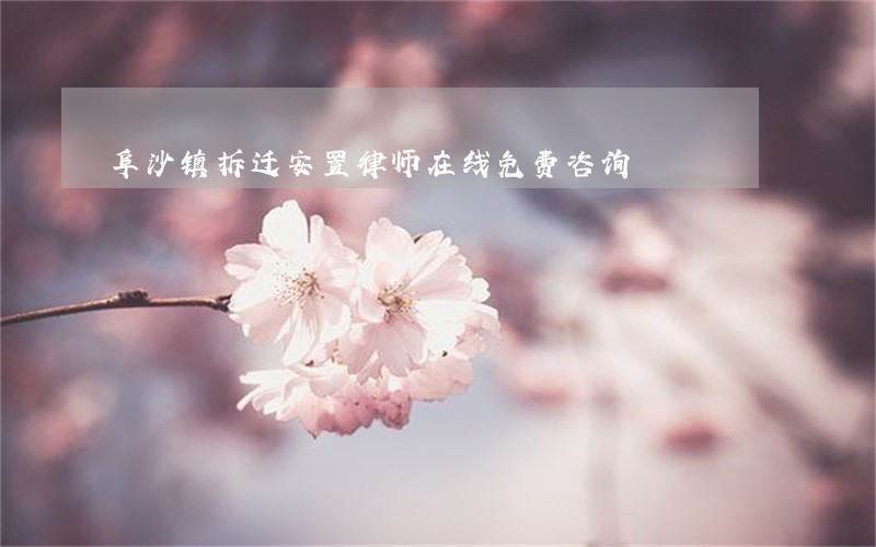 阜沙镇拆迁安置律师在线免费咨询 阜沙镇拆迁安置律师在线免费咨询
