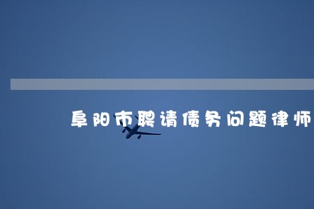阜阳市聘请债务问题律师 阜阳市聘请债务问题律师