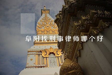 阜阳找刑事律师哪个好 阜阳找刑事律师哪个好