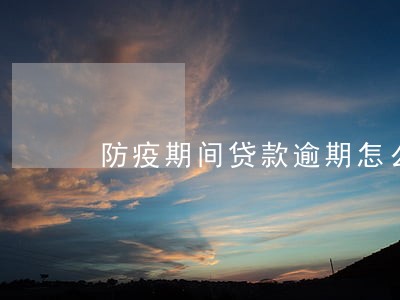 防疫期间贷款逾期怎么办 防疫期间贷款逾期怎么办