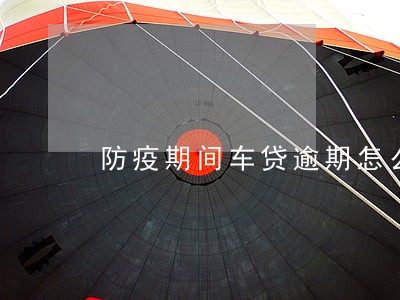 防疫期间车贷逾期怎么办 防疫期间车贷逾期怎么办