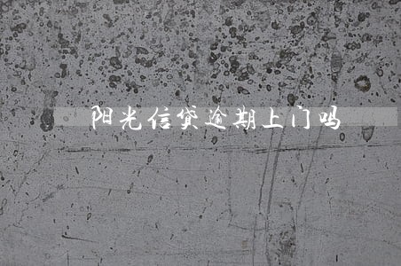 阳光信贷逾期上门吗 阳光信贷逾期上门吗