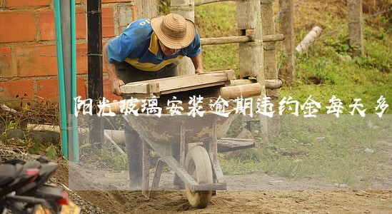 阳光玻璃安装逾期违约金每天多少