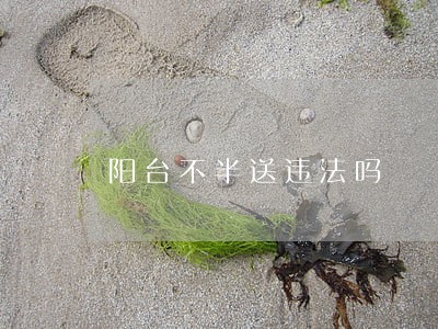 阳台不半送违法吗 阳台不半送违法吗
