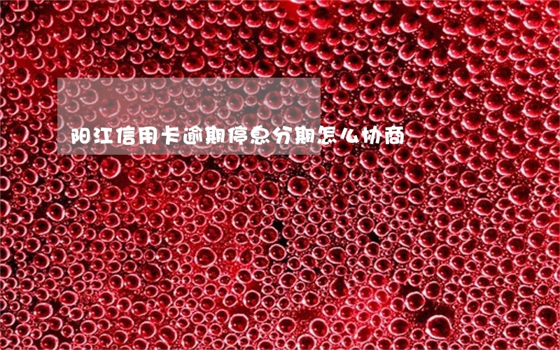 阳江信用卡逾期停息分期怎么协商 阳江信用卡逾期停息分期怎么协商