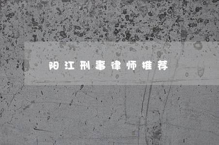阳江刑事律师推荐 阳江刑事律师推荐