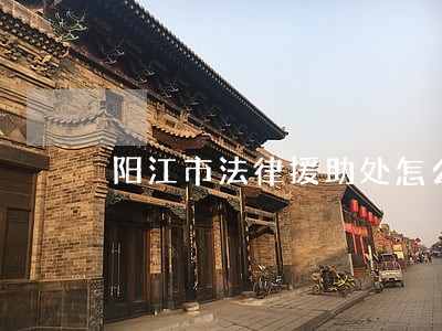 阳江市法律援助处怎么样 阳江市法律援助处怎么样