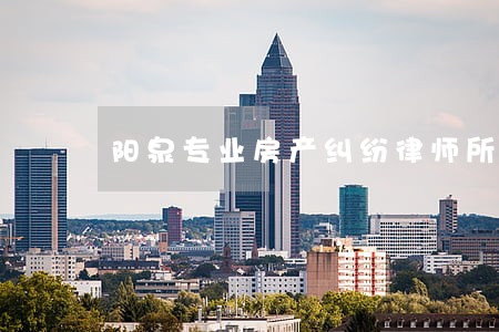 阳泉专业房产纠纷律师所 阳泉专业房产纠纷律师所