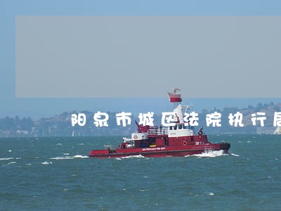 阳泉市城区法院执行局电话 阳泉市城区法院执行局电话
