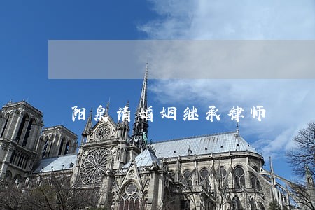 阳泉请婚姻继承律师 阳泉请婚姻继承律师