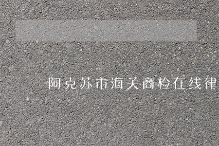 阿克苏市海关商检在线律师 阿克苏市海关商检在线律师