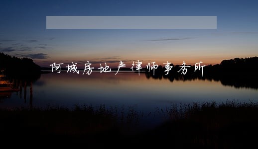 阿城房地产律师事务所 阿城房地产律师事务所