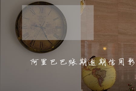 阿里巴巴账期逾期信用影响 阿里巴巴账期逾期信用影响
