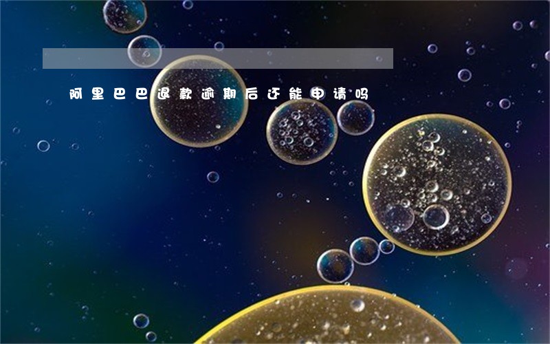 阿里巴巴退款逾期后还能申请吗