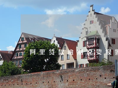 阿里贷款逾期说要报警 阿里贷款逾期说要报警