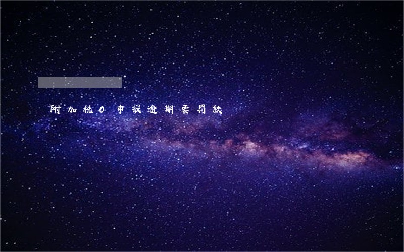 附加税0申报逾期要罚款 附加税0申报逾期要罚款